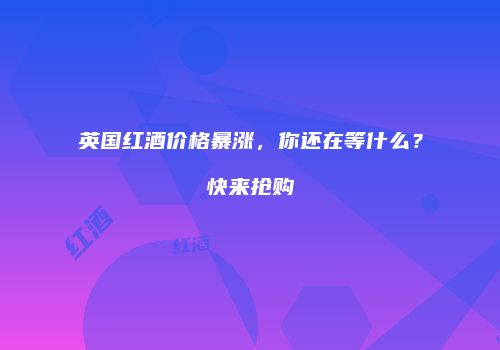 英国红酒价格暴涨，你还在等什么？快来抢购