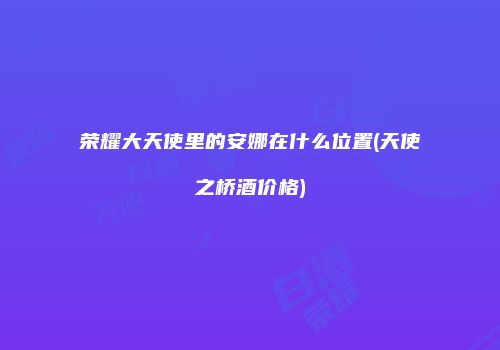 荣耀大天使里的安娜在什么位置(天使之桥酒价格)