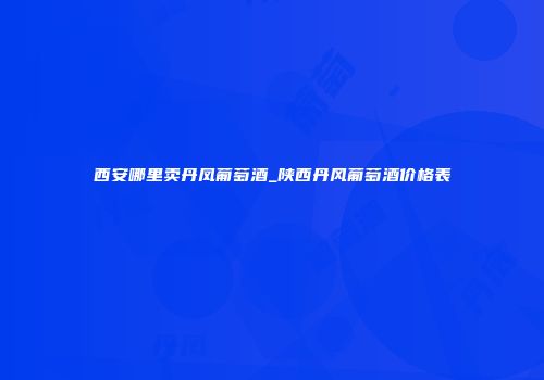 西安哪里卖丹凤葡萄酒_陕西丹风葡萄酒价格表