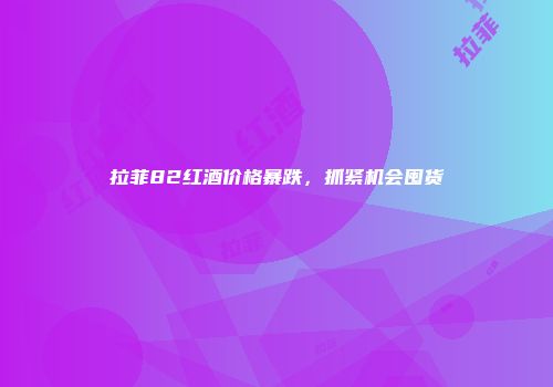 拉菲82红酒价格暴跌，抓紧机会囤货