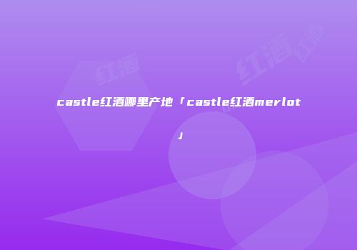 castle红酒哪里产地「castle红酒merlot」