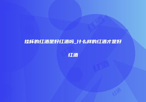 挂杯的红酒是好红酒吗_什么样的红酒才是好红酒
