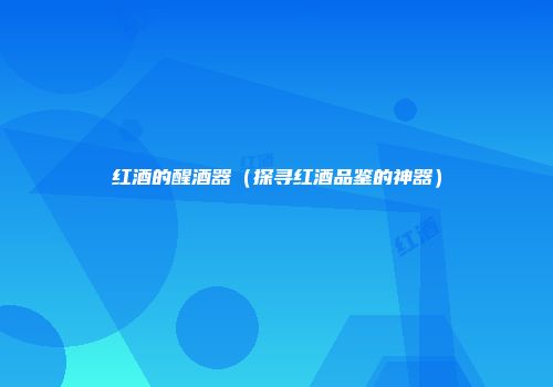红酒的醒酒器（探寻红酒品鉴的神器）