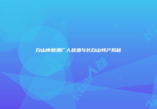 白山市酿酒厂人参酒与长白山特产揭秘