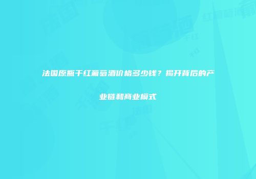 法国原瓶干红葡萄酒价格多少钱？揭开背后的产业链和商业模式
