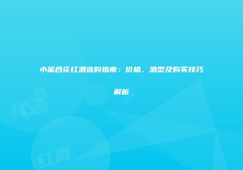 小蜜合花红酒选购指南：价格、酒型及购买技巧解析