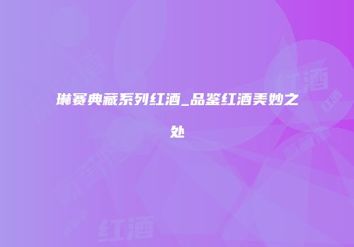 琳赛典藏系列红酒_品鉴红酒美妙之处