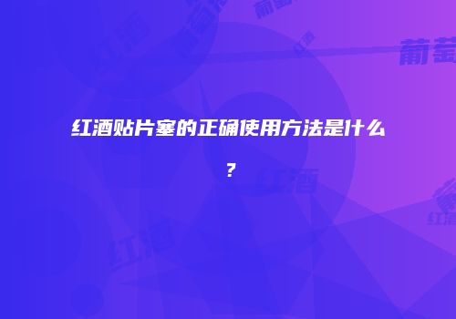 红酒贴片塞的正确使用方法是什么？
