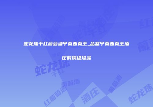蛇龙珠干红葡萄酒宁夏西夏王_品鉴宁夏西夏王酒庄的顶级珍品