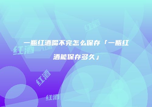 一瓶红酒喝不完怎么保存「一瓶红酒能保存多久」