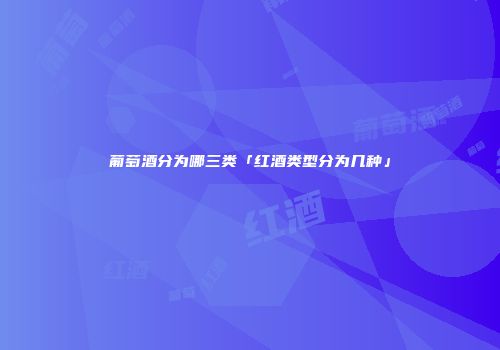 葡萄酒分为哪三类「红酒类型分为几种」