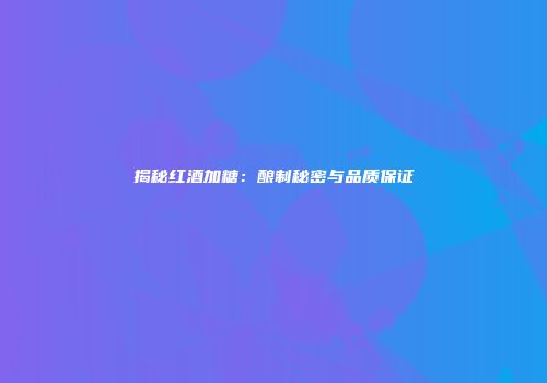 揭秘红酒加糖：酿制秘密与品质保证