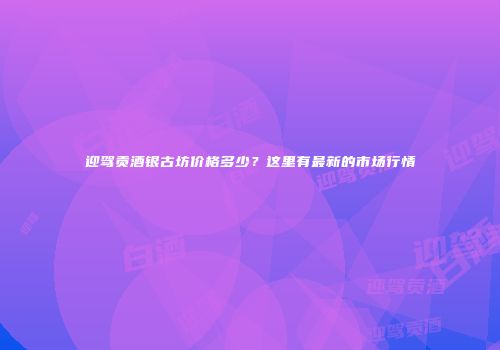 迎驾贡酒银古坊价格多少？这里有最新的市场行情