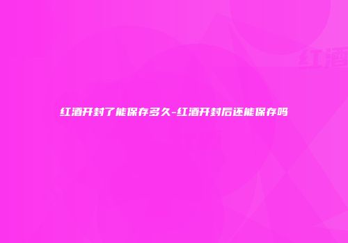 红酒开封了能保存多久-红酒开封后还能保存吗