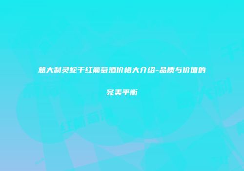 意大利灵蛇干红葡萄酒价格大介绍-品质与价值的完美平衡