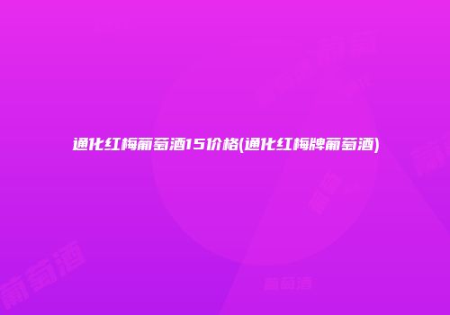 通化红梅葡萄酒15价格(通化红梅牌葡萄酒)