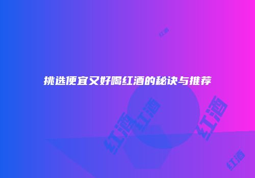 挑选便宜又好喝红酒的秘诀与推荐