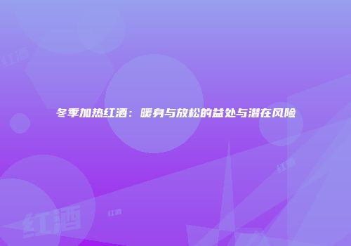 冬季加热红酒：暖身与放松的益处与潜在风险