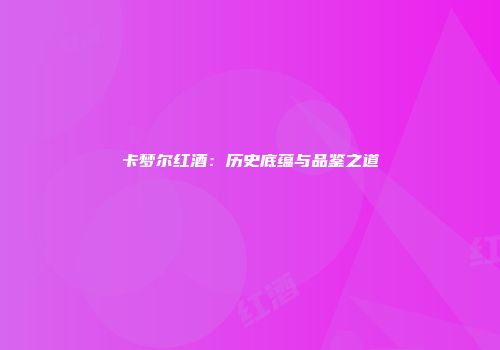 卡梦尔红酒：历史底蕴与品鉴之道