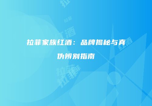 拉菲家族红酒：品牌揭秘与真伪辨别指南