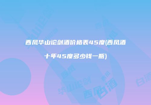 西凤华山论剑酒价格表45度(西凤酒十年45度多少钱一瓶)