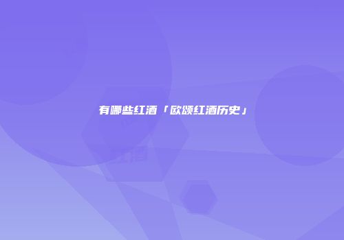 有哪些红酒「欧颂红酒历史」