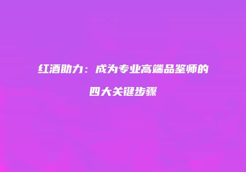 红酒助力：成为专业高端品鉴师的四大关键步骤