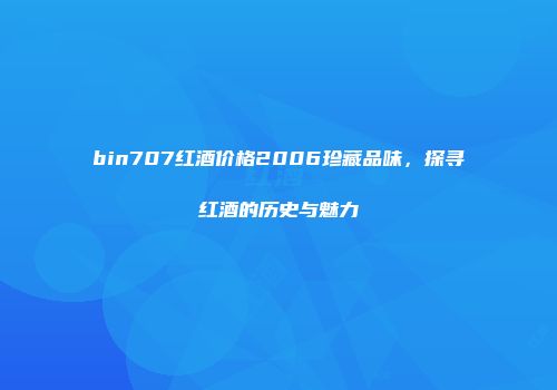 bin707红酒价格2006珍藏品味，探寻红酒的历史与魅力