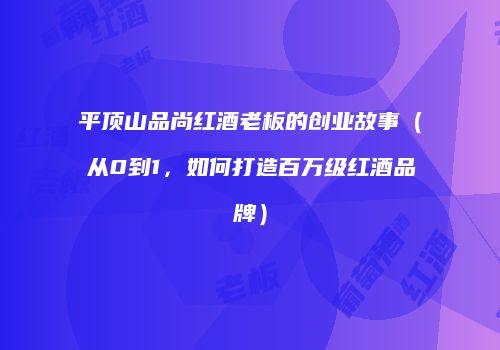 平顶山品尚红酒老板的创业故事（从0到1，如何打造百万级红酒品牌）