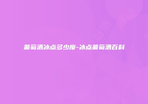 葡萄酒冰点多少度-冰点葡萄酒百科