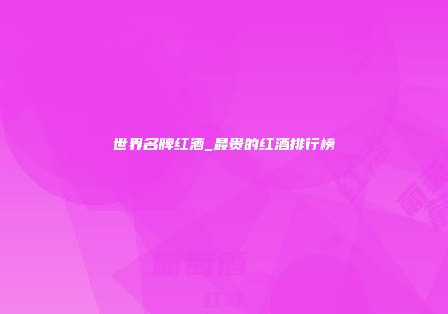 世界名牌红酒_最贵的红酒排行榜