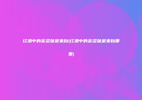 红酒中的苦涩味是来自(红酒中的苦涩味是来自哪里)