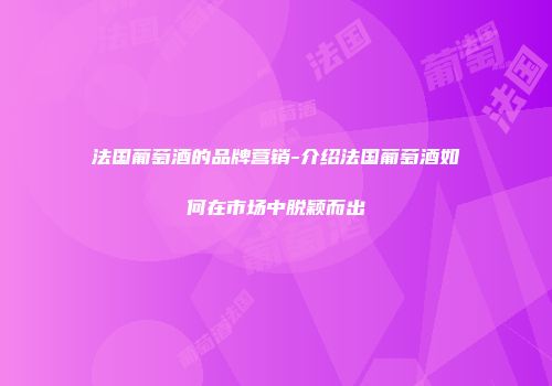 法国葡萄酒的品牌营销-介绍法国葡萄酒如何在市场中脱颖而出