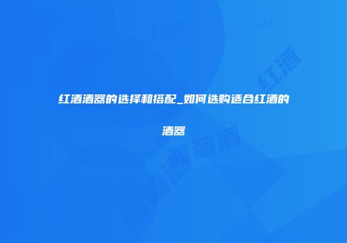 红酒酒器的选择和搭配_如何选购适合红酒的酒器