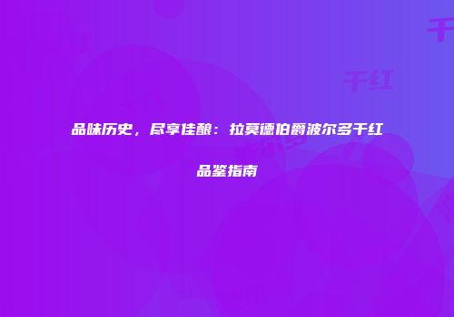 品味历史，尽享佳酿：拉莫德伯爵波尔多干红品鉴指南