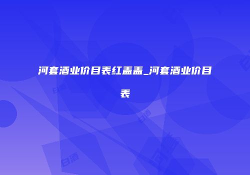 河套酒业价目表红盖盖_河套酒业价目表