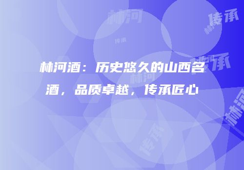 林河酒：历史悠久的山西名酒，品质卓越，传承匠心