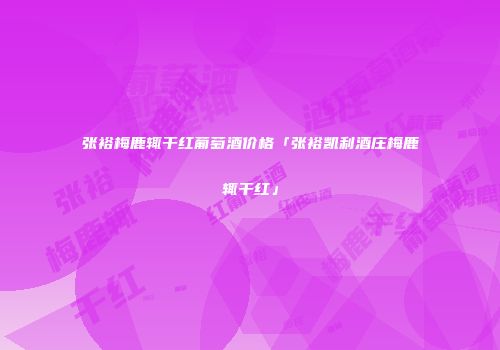 张裕梅鹿辄干红葡萄酒价格「张裕凯利酒庄梅鹿辄干红」
