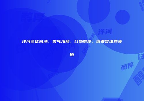 洋河蓝优白酒：香气浓郁，口感醇厚，值得尝试的美酒