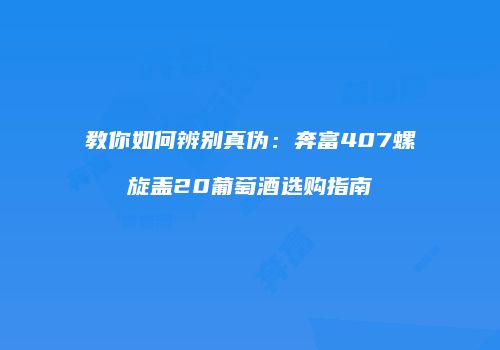 教你如何辨别真伪：奔富407螺旋盖20葡萄酒选购指南