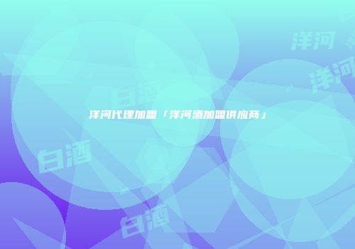 洋河代理加盟「洋河酒加盟供应商」