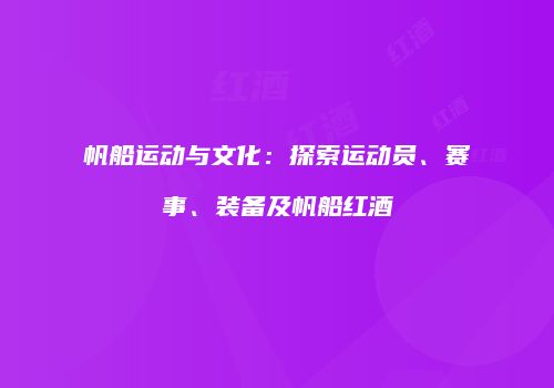 帆船运动与文化：探索运动员、赛事、装备及帆船红酒