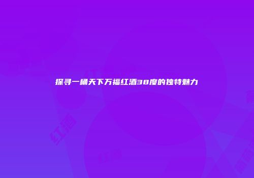 探寻一桶天下万福红酒38度的独特魅力