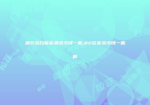 波尔多白葡萄酒多少钱一瓶,82拉菲多少钱一瓶啊