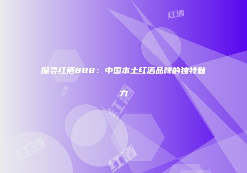 探寻红酒888：中国本土红酒品牌的独特魅力