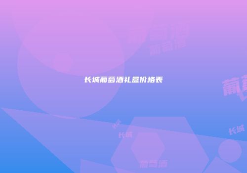 长城葡萄酒礼盒价格表