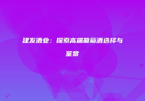 建发酒业：探索高端葡萄酒选择与鉴赏