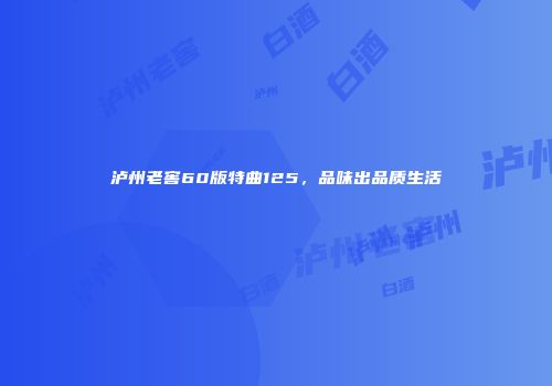 泸州老窖60版特曲125，品味出品质生活