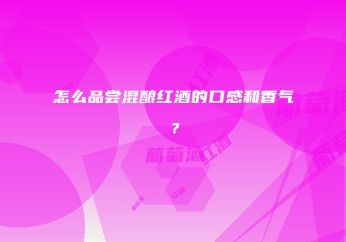 怎么品尝混酿红酒的口感和香气？