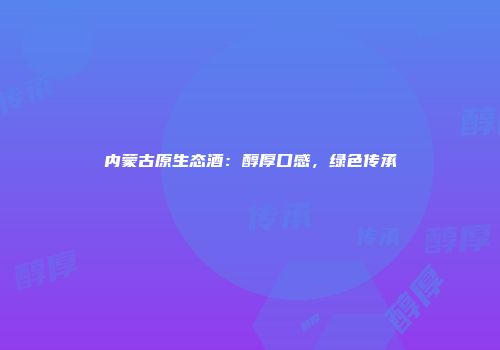 内蒙古原生态酒：醇厚口感，绿色传承